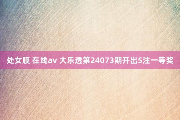 处女膜 在线av 大乐透第24073期开出5注一等奖