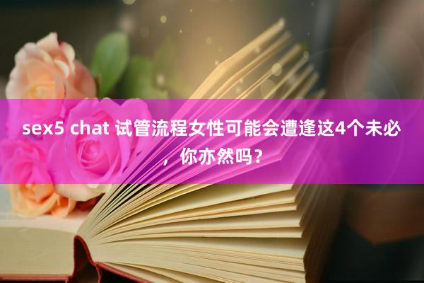 sex5 chat 试管流程女性可能会遭逢这4个未必，你亦然吗？