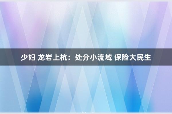 少妇 龙岩上杭：处分小流域 保险大民生