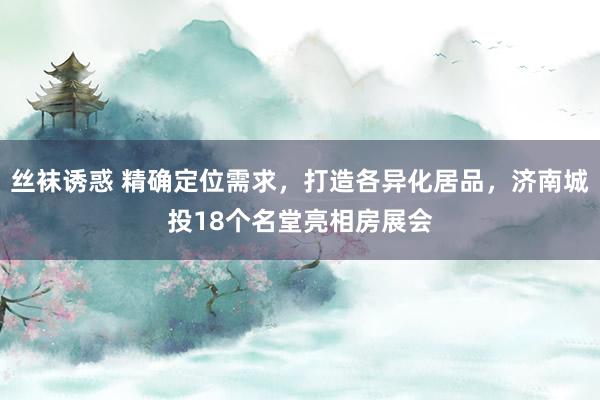 丝袜诱惑 精确定位需求，打造各异化居品，济南城投18个名堂亮相房展会