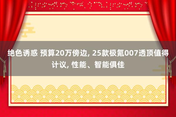 绝色诱惑 预算20万傍边， 25款极氪007透顶值得计议， 性能、智能俱佳