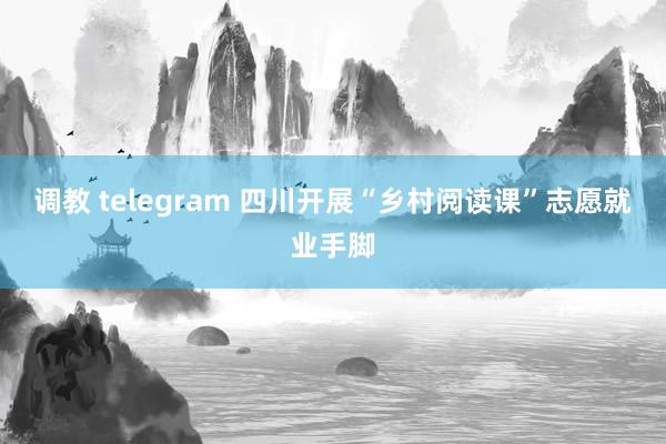 调教 telegram 四川开展“乡村阅读课”志愿就业手脚