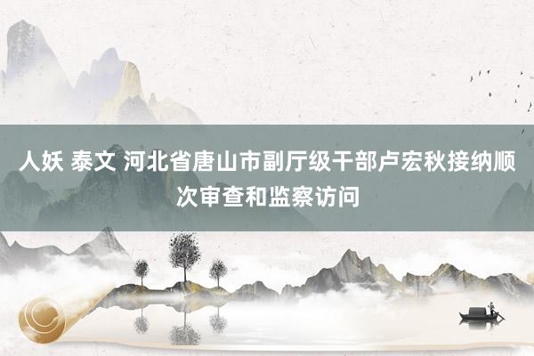 人妖 泰文 河北省唐山市副厅级干部卢宏秋接纳顺次审查和监察访问