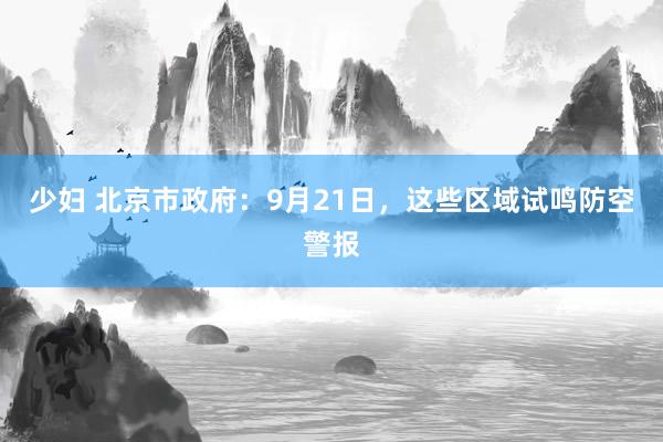 少妇 北京市政府：9月21日，这些区域试鸣防空警报