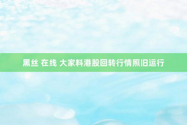 黑丝 在线 大家料港股回转行情照旧运行