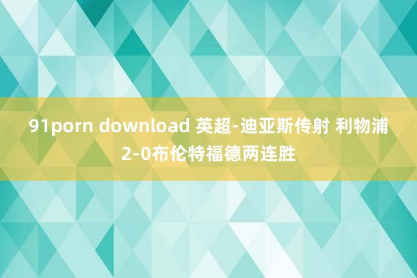 91porn download 英超-迪亚斯传射 利物浦2-0布伦特福德两连胜