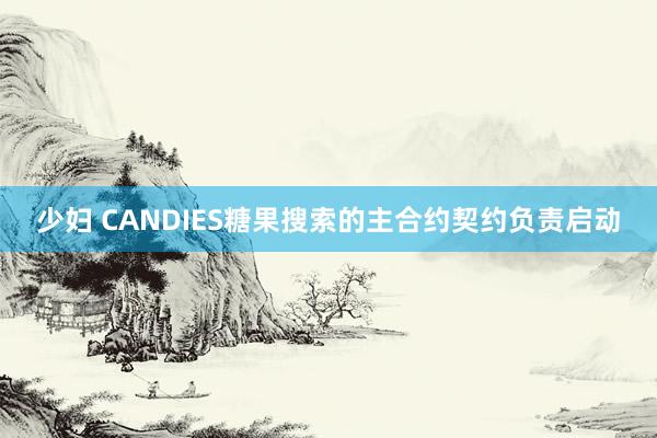 少妇 CANDIES糖果搜索的主合约契约负责启动