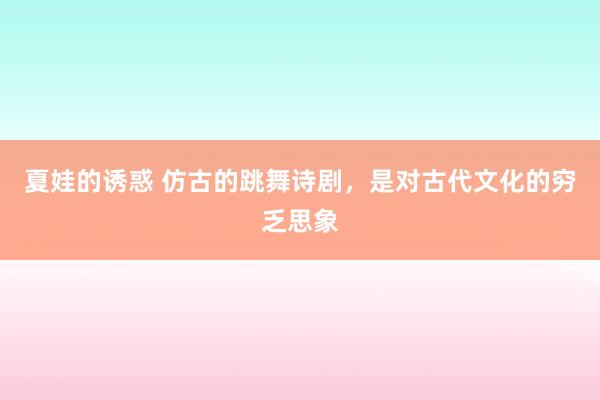 夏娃的诱惑 仿古的跳舞诗剧，是对古代文化的穷乏思象