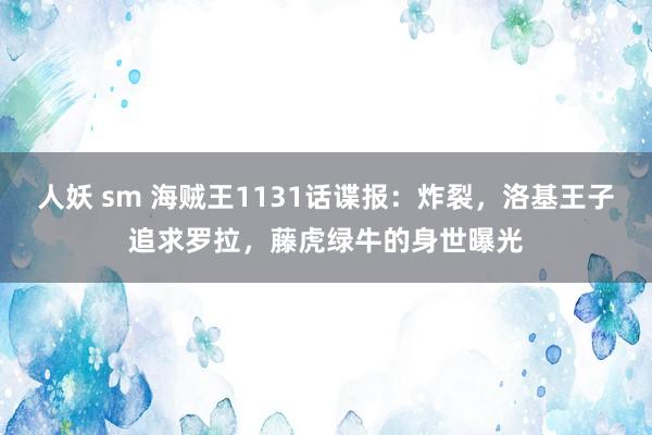 人妖 sm 海贼王1131话谍报：炸裂，洛基王子追求罗拉，藤虎绿牛的身世曝光