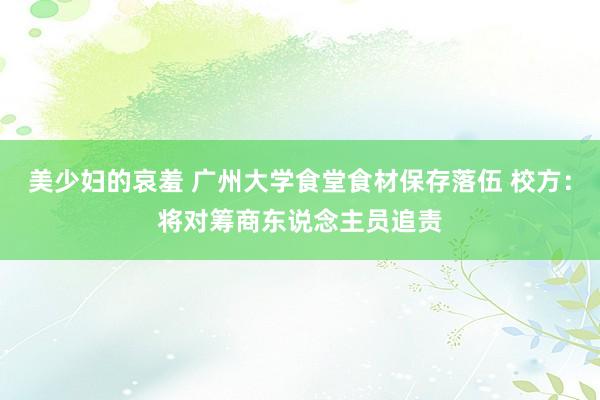 美少妇的哀羞 广州大学食堂食材保存落伍 校方：将对筹商东说念主员追责