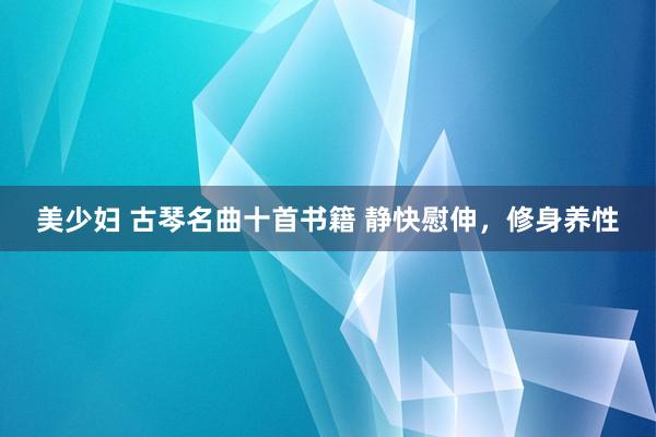 美少妇 古琴名曲十首书籍 静快慰伸，修身养性