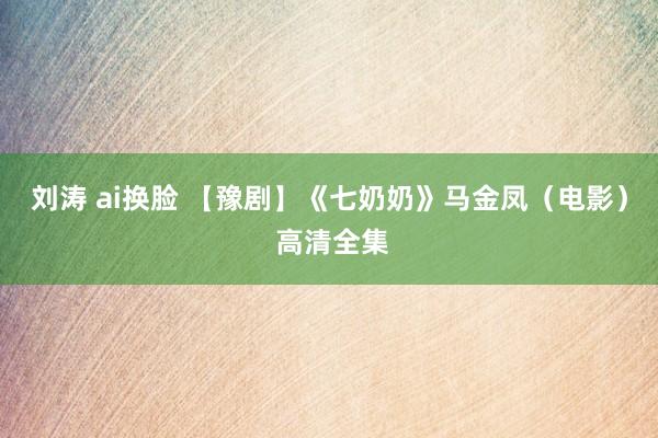 刘涛 ai换脸 【豫剧】《七奶奶》马金凤（电影） 高清全集