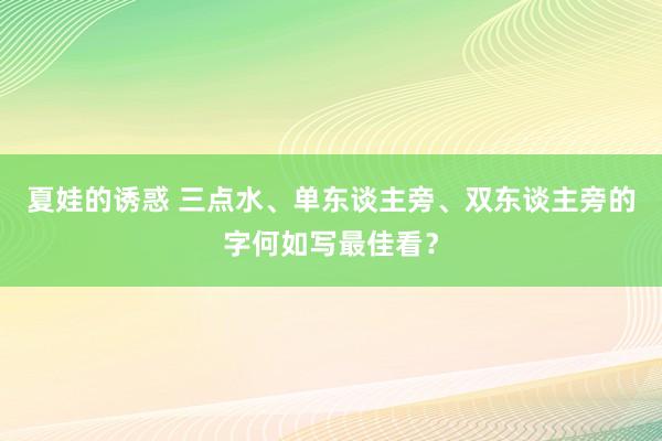 夏娃的诱惑 三点水、单东谈主旁、双东谈主旁的字何如写最佳看？