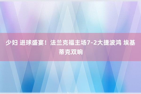 少妇 进球盛宴！法兰克福主场7-2大捷波鸿 埃基蒂克双响