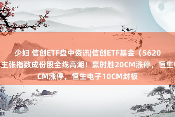 少妇 信创ETF盘中资讯|信创ETF基金（562030）暴拉6%，主张指数成份股全线高潮！赢时胜20CM涨停，恒生电子10CM封板