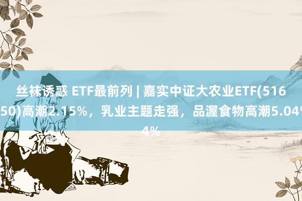 丝袜诱惑 ETF最前列 | 嘉实中证大农业ETF(516550)高潮2.15%，乳业主题走强，品渥食物高潮5.04%