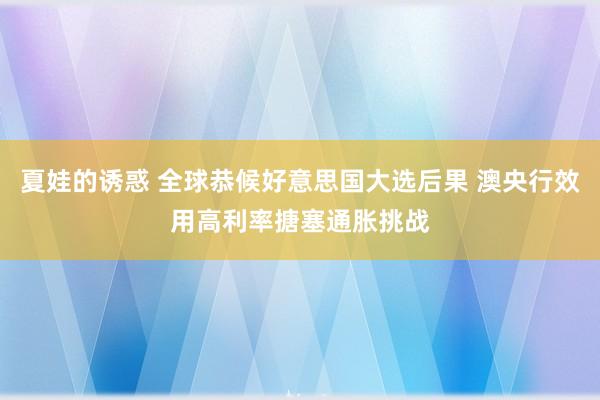 夏娃的诱惑 全球恭候好意思国大选后果 澳央行效用高利率搪塞通胀挑战