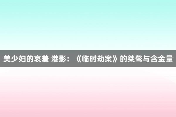 美少妇的哀羞 港影：《临时劫案》的桀骜与含金量