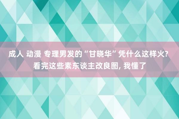 成人 动漫 专理男发的“甘晓华”凭什么这样火? 看完这些素东谈主改良图， 我懂了