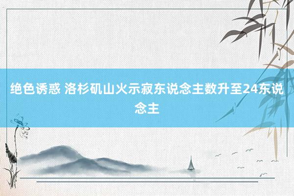 绝色诱惑 洛杉矶山火示寂东说念主数升至24东说念主