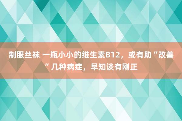 制服丝袜 一瓶小小的维生素B12，或有助“改善”几种病症，早知谈有刚正