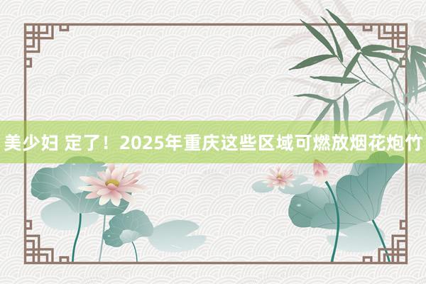 美少妇 定了！2025年重庆这些区域可燃放烟花炮竹