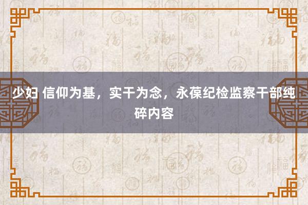 少妇 信仰为基，实干为念，永葆纪检监察干部纯碎内容