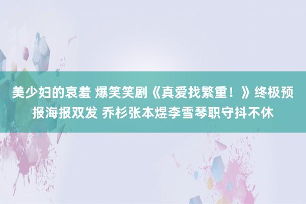 美少妇的哀羞 爆笑笑剧《真爱找繁重！》终极预报海报双发 乔杉张本煜李雪琴职守抖不休