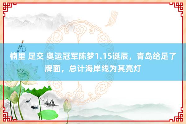 楠里 足交 奥运冠军陈梦1.15诞辰，青岛给足了牌面，总计海岸线为其亮灯